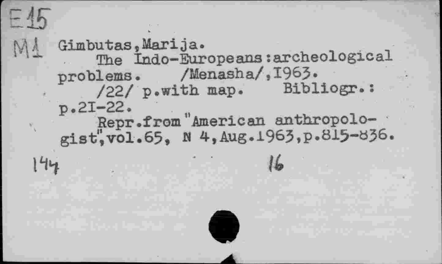 ﻿MA Gimbutas,Mari ja.
1	The Indo-Europeans : archeological
problems. /Menasha/,1965•
/22/ p.with map. Bibliogr.: p.21-22.
Repr.from American anthropolo-gist'ivol.65, M 4,Aug.i965,P«6i5-ö56.
m .	It